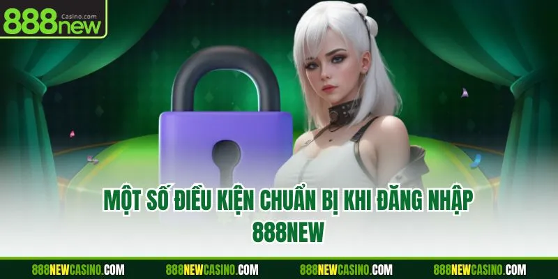 Một số điều kiện chuẩn bị khi đăng nhập 888NEW