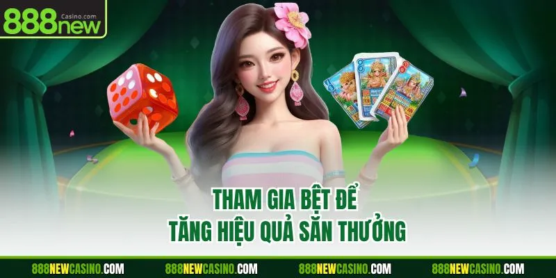 Tham gia bệt để tăng hiệu quả săn thưởng